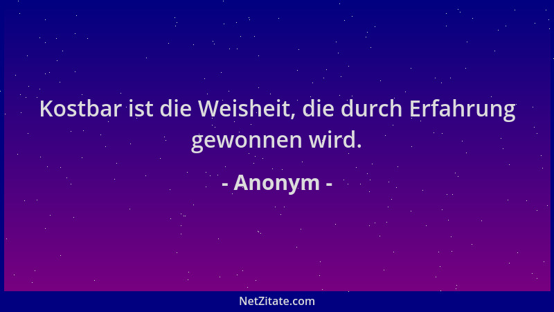 Anonym - Kostbar ist die Weisheit, die durch Erfahrung gewonnen wird....