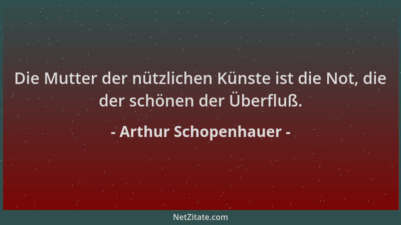 Arthur Schopenhauer - Die Mutter der nützlichen Künste ist die Not, die der schönen der Überfluß....