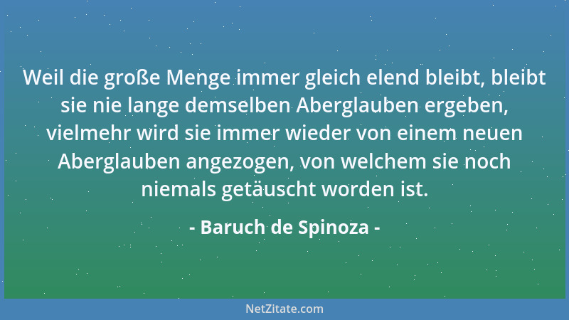 Baruch de Spinoza - Weil die große Menge immer gleich elend bleibt, bleibt sie nie lange demselben Aberglauben ergeben, vie...
