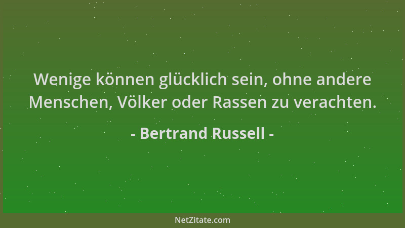 Bertrand Russell - Wenige können glücklich sein, ohne andere Menschen, Völker oder Rassen zu verachten....