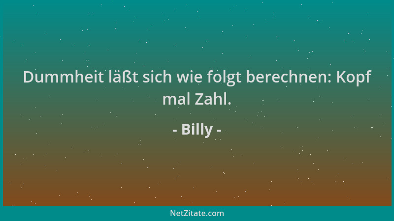 Billy - Dummheit läßt sich wie folgt berechnen: Kopf mal Zahl....