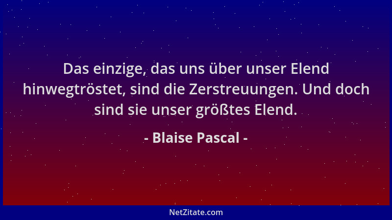 Blaise Pascal - Das einzige, das uns über unser Elend hinwegtröstet, sind die Zerstreuungen. Und doch sind sie unser größte...