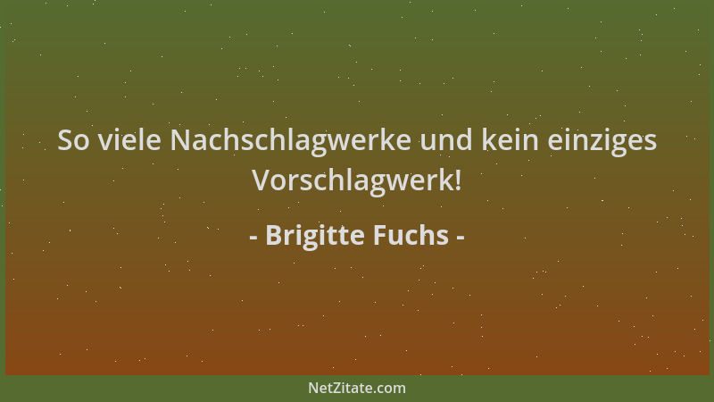 Brigitte Fuchs - So viele Nachschlagwerke und kein einziges Vorschlagwerk!...