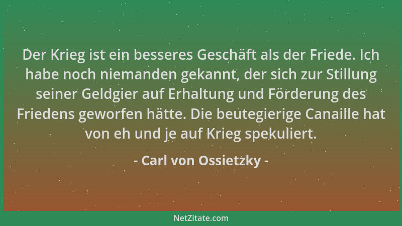 Carl von Ossietzky - Der Krieg ist ein besseres Geschäft als der Friede. Ich habe noch niemanden gekannt, der sich zur Stil...