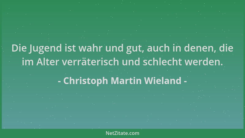 Christoph Martin Wieland - Die Jugend ist wahr und gut, auch in denen, die im Alter verräterisch und schlecht werden....
