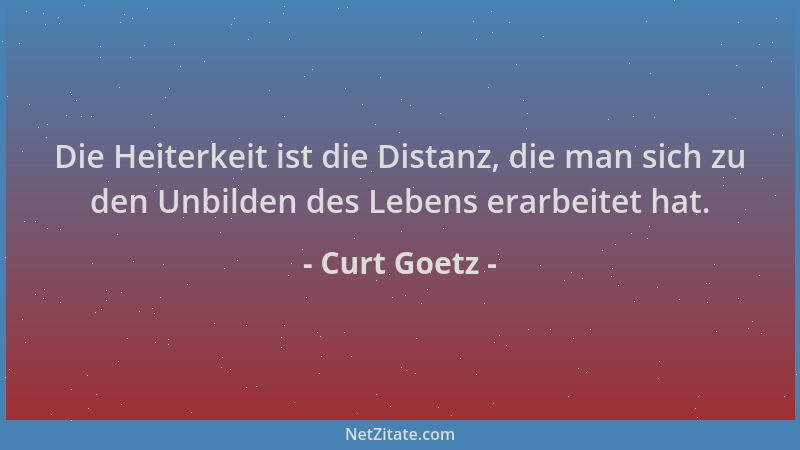Curt Goetz - Die Heiterkeit ist die Distanz, die man sich zu den Unbilden des Lebens erarbeitet hat....