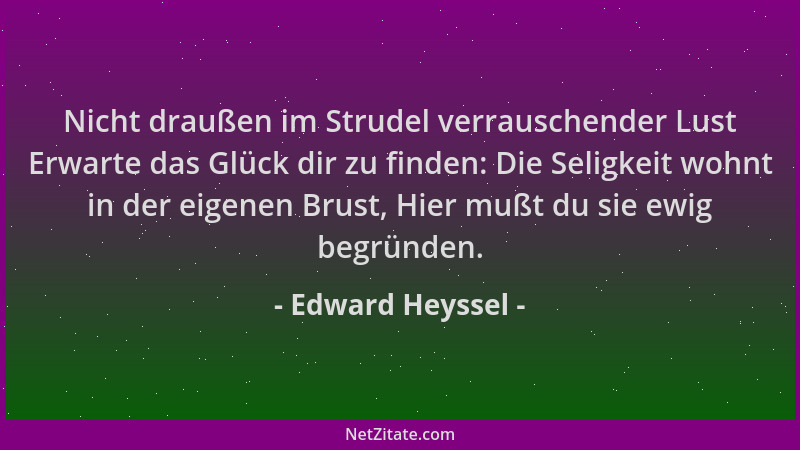 Edward Heyssel - Nicht draußen im Strudel verrauschender Lust Erwarte das Glück dir zu finden: Die Seligkeit wohnt in der e...
