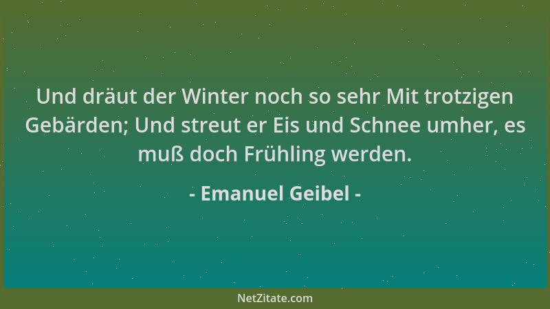 Emanuel Geibel - Und dräut der Winter noch so sehr Mit trotzigen Gebärden; Und streut er Eis und Schnee umher, es muß doch...