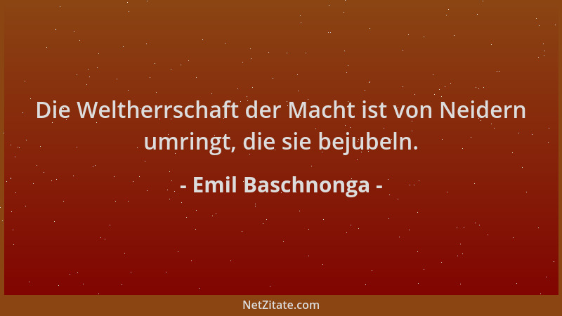 Emil Baschnonga - Die Weltherrschaft der Macht ist von Neidern umringt, die sie bejubeln....