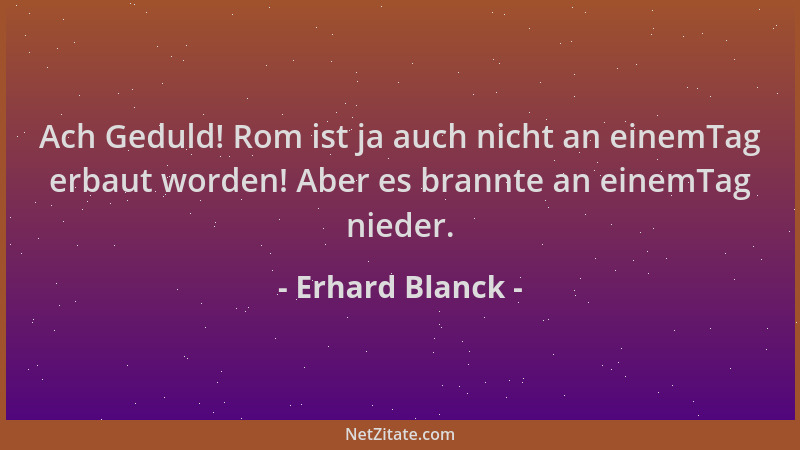 Erhard Blanck - Ach Geduld! Rom ist ja auch nicht an einemTag erbaut worden! Aber es brannte an einemTag nieder....