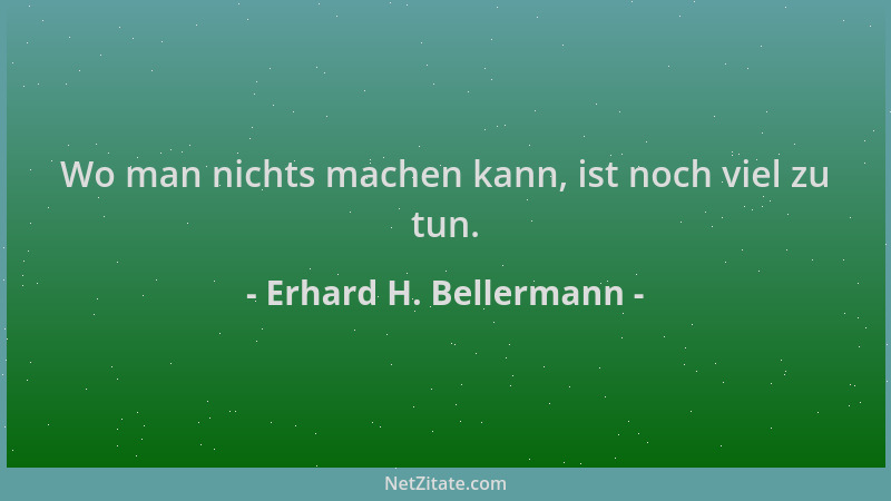 Erhard H. Bellermann - Wo man nichts machen kann, ist noch viel zu tun....