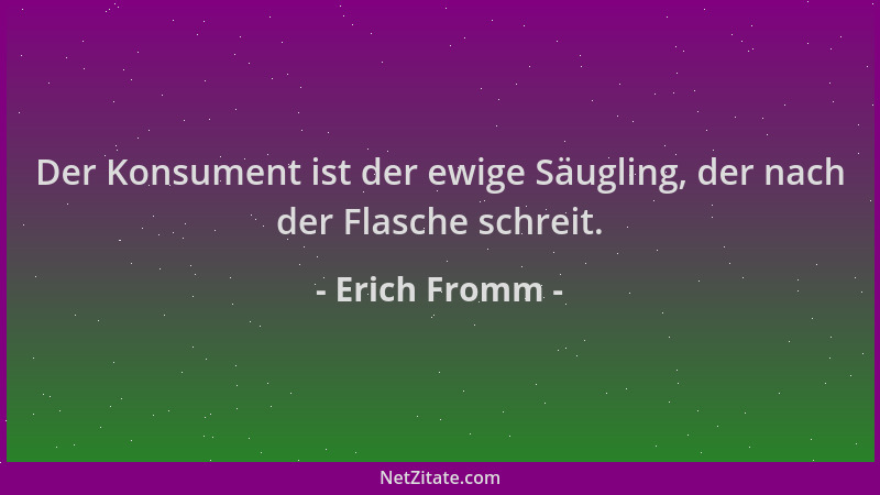 Erich Fromm - Der Konsument ist der ewige Säugling, der nach der Flasche schreit....