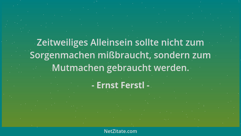 Ernst Ferstl - Zeitweiliges Alleinsein sollte nicht zum Sorgenmachen mißbraucht, sondern zum Mutmachen gebraucht werden....