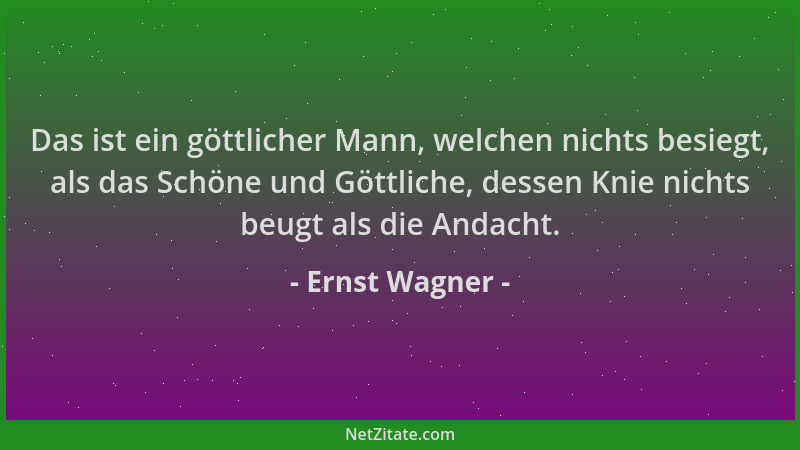 Ernst Wagner - Das ist ein göttlicher Mann, welchen nichts besiegt, als das Schöne und Göttliche, dessen Knie nichts beugt...