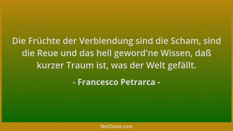 Francesco Petrarca - Die Früchte der Verblendung sind die Scham, sind die Reue und das hell geword 'ne Wissen, daß kurzer Tr...