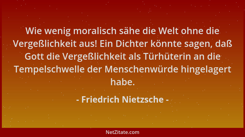 Friedrich Nietzsche - Wie wenig moralisch sähe die Welt ohne die Vergeßlichkeit aus! Ein Dichter könnte sagen, daß Gott die...