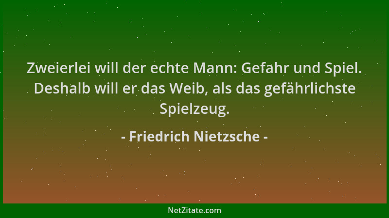 Friedrich Nietzsche - Zweierlei will der echte Mann: Gefahr und Spiel. Deshalb will er das Weib, als das gefährlichste Spie...