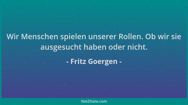 Fritz Goergen - Wir Menschen spielen unserer Rollen. Ob wir sie ausgesucht haben oder nicht....