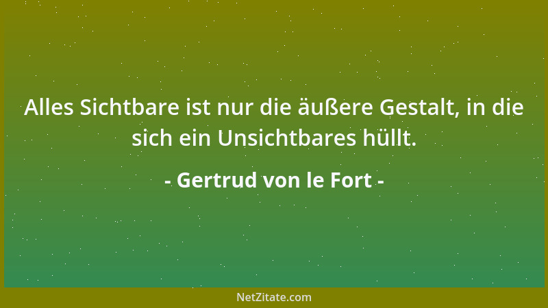 Gertrud von le Fort - Alles Sichtbare ist nur die äußere Gestalt, in die sich ein Unsichtbares hüllt....