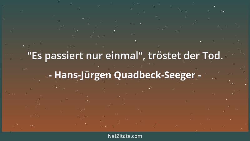 Hans-Jürgen Quadbeck-Seeger -  "Es passiert nur einmal ", tröstet der Tod....