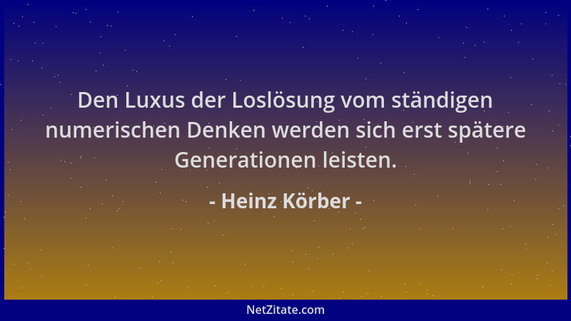 Heinz Körber - Den Luxus der Loslösung vom ständigen numerischen Denken werden sich erst spätere Generationen leisten....