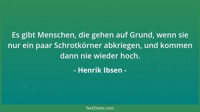 Henrik Ibsen - Es gibt Menschen, die gehen auf Grund, wenn sie nur ein paar Schrotkörner abkriegen, und kommen dann nie wie...