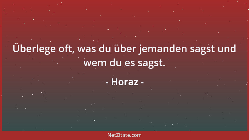 Horaz - Überlege oft, was du über jemanden sagst und wem du es sagst....