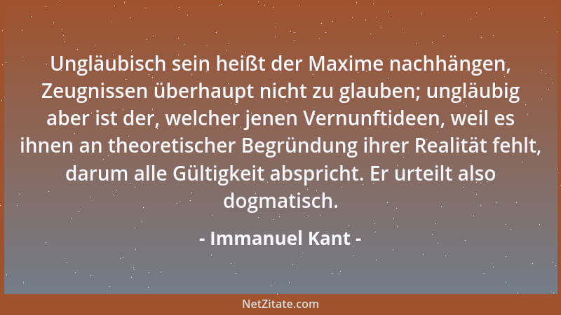Immanuel Kant - Ungläubisch sein heißt der Maxime nachhängen, Zeugnissen überhaupt nicht zu glauben; ungläubig aber ist der...
