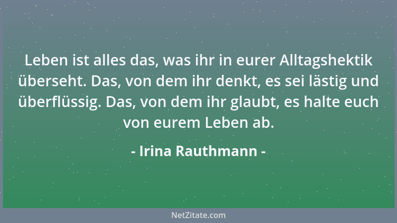 Irina Rauthmann - Leben ist alles das, was ihr in eurer Alltagshektik überseht. Das, von dem ihr denkt, es sei lästig und ü...