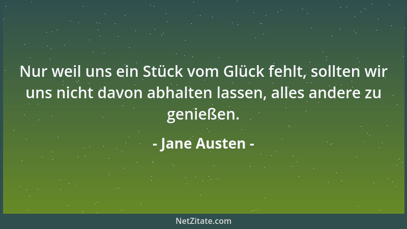 Jane Austen - Nur weil uns ein Stück vom Glück fehlt, sollten wir uns nicht davon abhalten lassen, alles andere zu genießen...