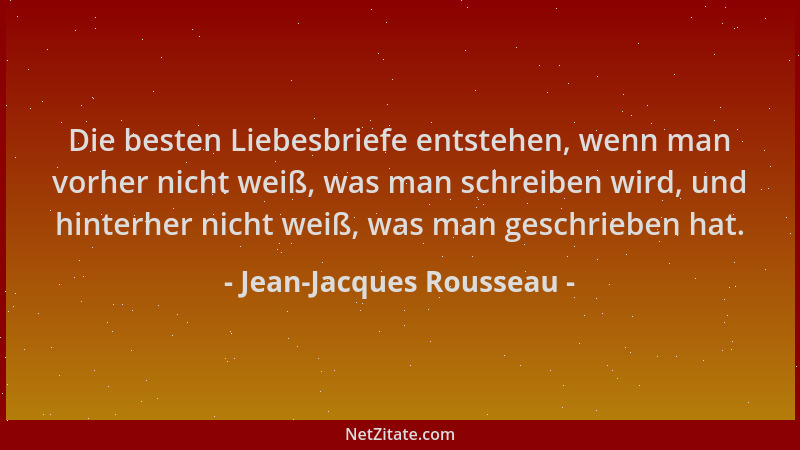 Jean-Jacques Rousseau - Die besten Liebesbriefe entstehen, wenn man vorher nicht weiß, was man schreiben wird, und hinterhe...