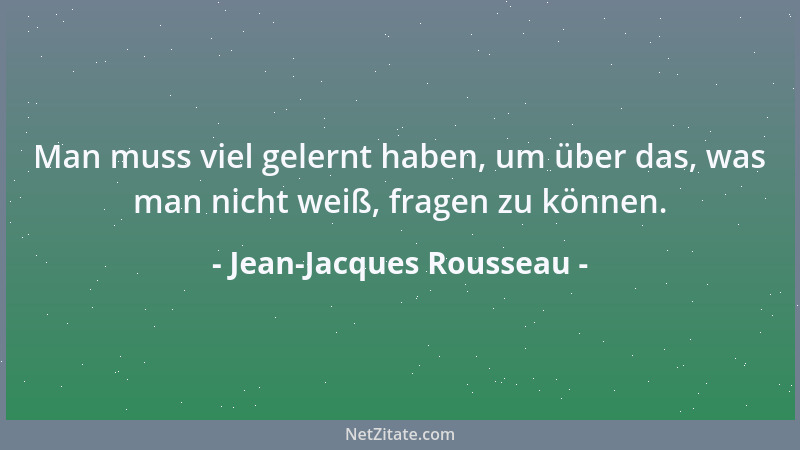 Jean-Jacques Rousseau - Man muss viel gelernt haben, um über das, was man nicht weiß, fragen zu können....