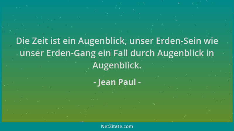 Jean Paul - Die Zeit ist ein Augenblick, unser Erden-Sein wie unser Erden-Gang ein Fall durch Augenblick in Augenblick....