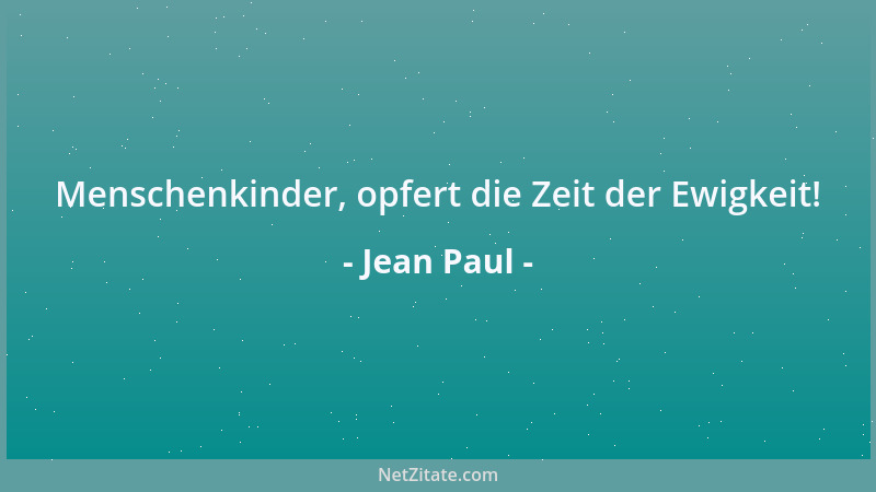 Jean Paul - Menschenkinder, opfert die Zeit der Ewigkeit!...