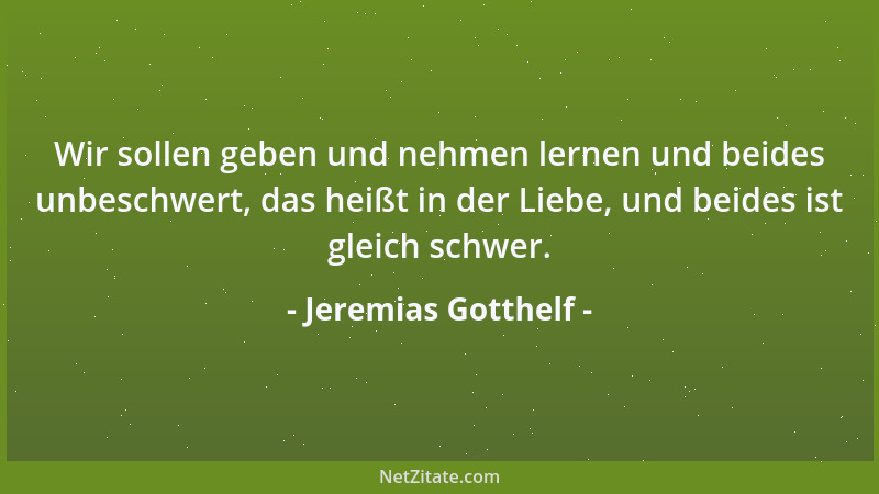 Jeremias Gotthelf - Wir sollen geben und nehmen lernen und beides unbeschwert, das heißt in der Liebe, und beides ist gleic...