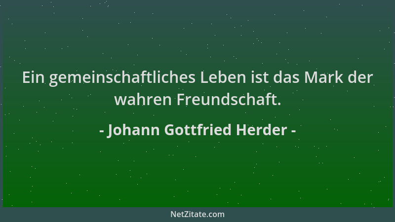 Johann Gottfried Herder - Ein gemeinschaftliches Leben ist das Mark der wahren Freundschaft....