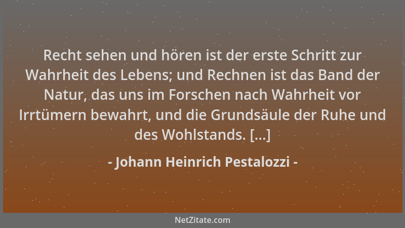 Johann Heinrich Pestalozzi - Recht sehen und hören ist der erste Schritt zur Wahrheit des Lebens; und Rechnen ist das Band...