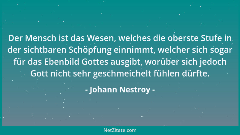 Johann Nestroy - Der Mensch ist das Wesen, welches die oberste Stufe in der sichtbaren Schöpfung einnimmt, welcher sich sog...