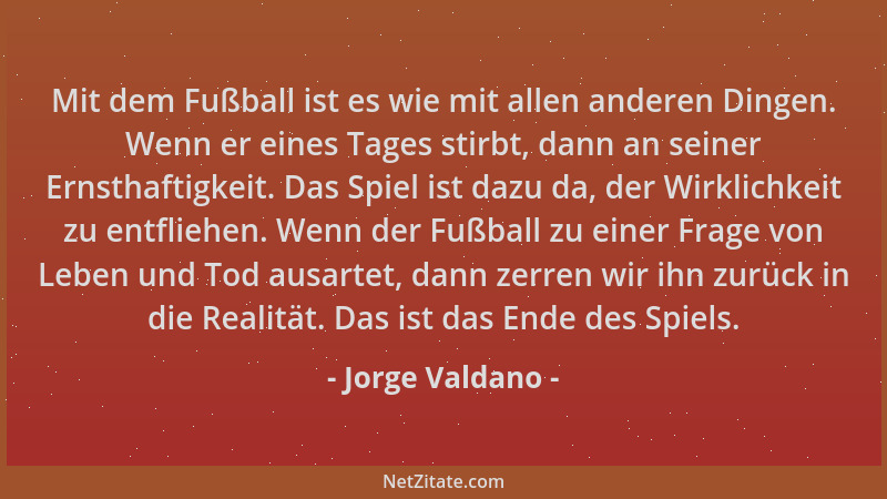 Jorge Valdano - Mit dem Fußball ist es wie mit allen anderen Dingen. Wenn er eines Tages stirbt, dann an seiner Ernsthaftig...