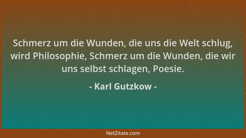 Karl Gutzkow - Schmerz um die Wunden, die uns die Welt schlug, wird Philosophie, Schmerz um die Wunden, die wir uns selbst...