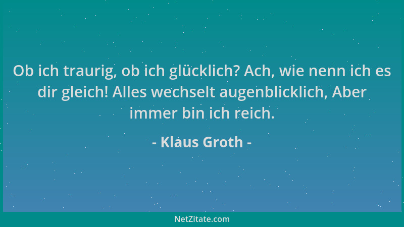 Klaus Groth - Ob ich traurig, ob ich glücklich? Ach, wie nenn ich es dir gleich! Alles wechselt augenblicklich, Aber immer...
