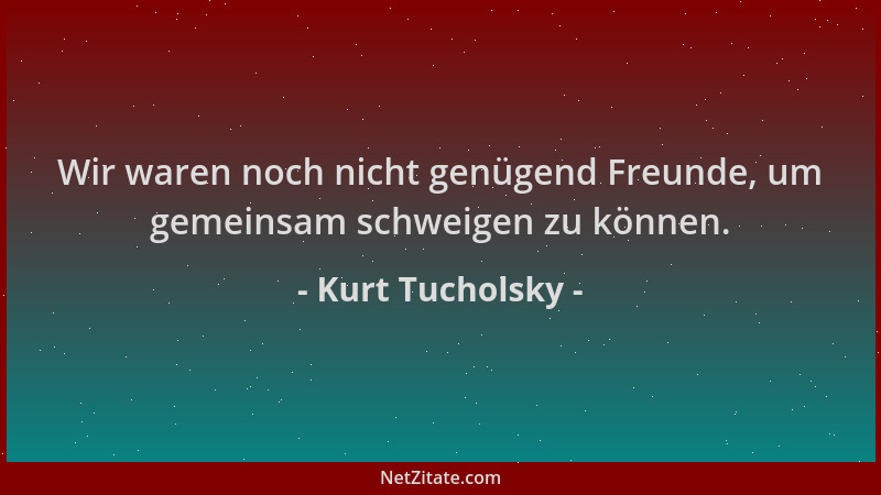 Kurt Tucholsky - Wir waren noch nicht genügend Freunde, um gemeinsam schweigen zu können....