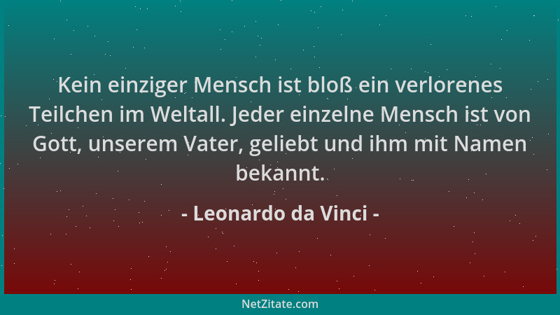 Leonardo da Vinci - Kein einziger Mensch ist bloß ein verlorenes Teilchen im Weltall. Jeder einzelne Mensch ist von Gott, u...