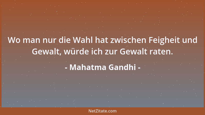 Mahatma Gandhi - Wo man nur die Wahl hat zwischen Feigheit und Gewalt, würde ich zur Gewalt raten....