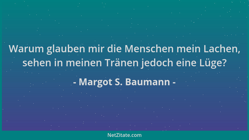 Margot S. Baumann - Warum glauben mir die Menschen mein Lachen, sehen in meinen Tränen jedoch eine Lüge?...