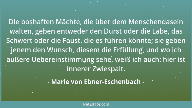 Marie von Ebner-Eschenbach - Die boshaften Mächte, die über dem Menschendasein walten, geben entweder den Durst oder die La...
