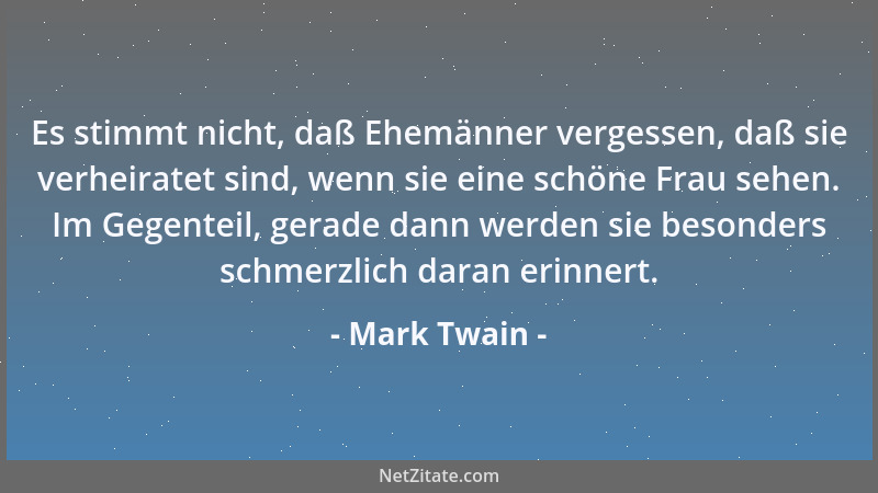 Mark Twain - Es stimmt nicht, daß Ehemänner vergessen, daß sie verheiratet sind, wenn sie eine schöne Frau sehen. Im Gegent...