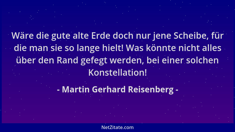 Martin Gerhard Reisenberg - Wäre die gute alte Erde doch nur jene Scheibe, für die man sie so lange hielt! Was könnte nicht...