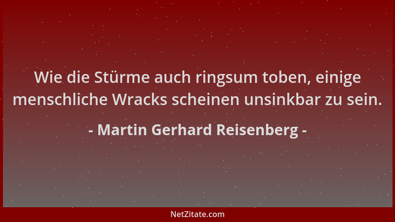 Martin Gerhard Reisenberg - Wie die Stürme auch ringsum toben, einige menschliche Wracks scheinen unsinkbar zu sein....