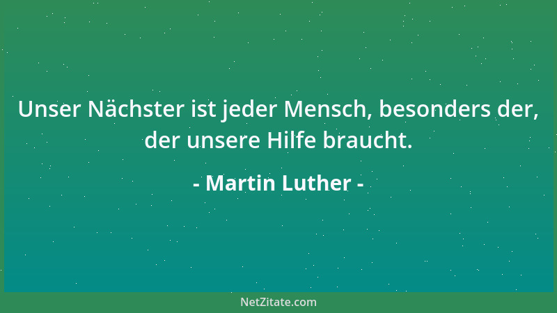 Martin Luther - Unser Nächster ist jeder Mensch, besonders der, der unsere Hilfe braucht....